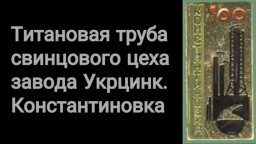 ВИДЕО: Титановая труба свинцового цеха завода Укрцинк